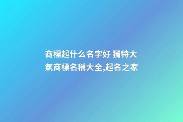 商標起什么名字好 獨特大氣商標名稱大全,起名之家